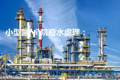 小型醫(yī)院廢水處理：揭秘綠色醫(yī)療的以后？